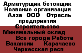 Арматурщик-бетонщик › Название организации ­ Алза, ООО › Отрасль предприятия ­ Строительство › Минимальный оклад ­ 18 000 - Все города Работа » Вакансии   . Карачаево-Черкесская респ.